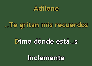 Adilene

..Te gritan mis recuerdos

Dime ddnde esta..s

lnclemente