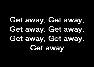 Get away, Get away,
Get away, Get away,

Get away. Get away,
Get away