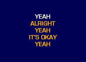 YEAH
ALRIGHT
YEAH

ITS OKAY
YEAH