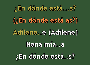gEn dc'mde esta...s?
(gEn dbnde eshi as?)
Adilene..e (Adilene)

Nena mia..a

gEn dc'mde esta..s?