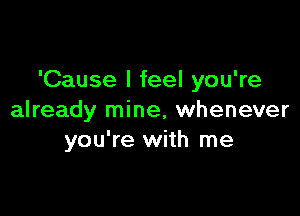 'Cause I feel you're

already mine, whenever
you're with me