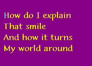 How do I explain
That smile

And how it turns
My world around