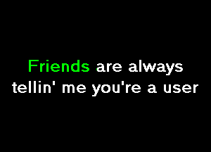 Friends are always

tellin' me you're a user