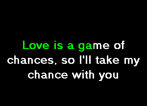 Love is a game of

chances, so I'll take my
chance with you