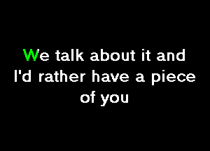 We talk about it and

I'd rather have a piece
of you