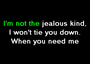 I'm not the jealous kind,

I won't tie you down.
When you need me