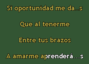 Si oportunidad me da..s
Que al tenerme
Entre tus brazos

A amarme aprendera...s