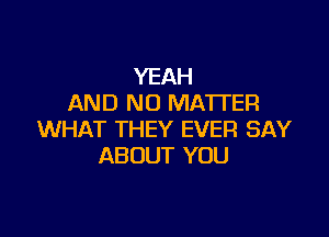 YEAH
AND NO MATTER

WHAT THEY EVER SAY
ABOUT YOU