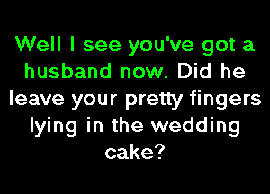 Well I see you've got a
husband now. Did he
leave your pretty fingers
lying in the wedding
cake?