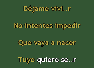 Deijame vivi..r

No intentes impedir

Que vaya a nacer

Tuyo quiero se. .r