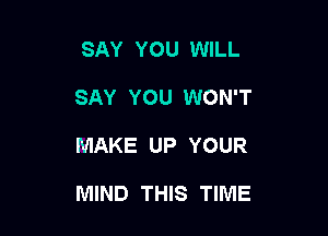 SAY YOU WILL
SAY YOU WON'T

MAKE UP YOUR

MIND THIS TIME