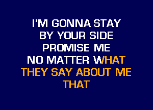 I'M GONNA STAY
BY YOUR SIDE
PROMISE ME

NO MATTER WHAT
THEY SAY ABOUT ME
THAT