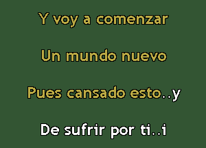 Y voy a comenzar

Un mundo nuevo

Pues cansado esto..y

De sufrir por ti..i