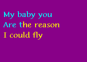 My baby you
Are the reason

I could fly