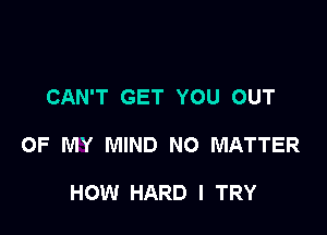 CAN'T GET YOU OUT

OF MY MIND NO MATTER

HOW HARD I TRY