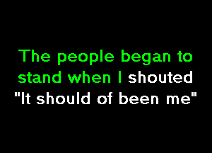 The people began to

stand when I shouted
It should of been me