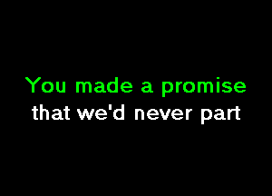 You made a promise

that we'd never part