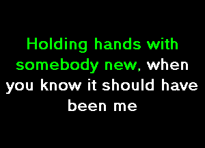 Holding hands with
somebody new, when

you know it should have
been me