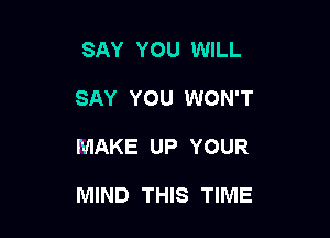 SAY YOU WILL
SAY YOU WON'T

MAKE UP YOUR

MIND THIS TIME