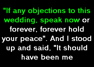 If any objections to this
wedding, speak now or
forever, forever hold
your peace. And I stood
up and said, It should
have been me