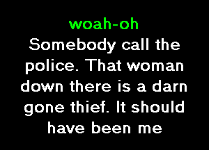 woah-oh
Somebody call the
police. That woman
down there is a darn
gone thief. It should
have been me