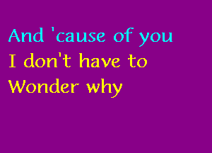 And 'cause of you
I don't have to

Wonder why