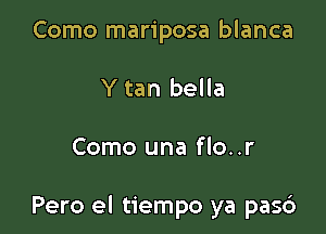 Como mariposa blanca
Y tan bella

Como una flo..r

Pero el tiempo ya pasd