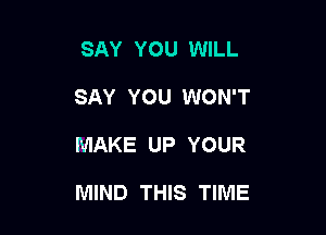 SAY YOU WILL
SAY YOU WON'T

MAKE UP YOUR

MIND THIS TIME