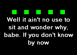El El E El E1
Well it ain't no use to

sit and wonder why,
babe. If you don't know
by now