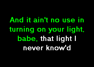 And it ain't no use in
turning on your light,

babe, that light I
never know'd