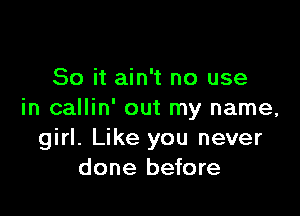 So it ain't no use

in callin' out my name,
girl. Like you never
done before