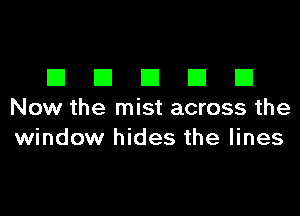 EIEIEIEIEI

Now the mist across the
window hides the lines