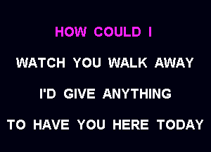 HOW COULD I

WATCH YOU WALK AWAY

I'D GIVE ANYTHING

N