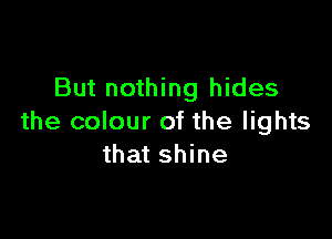 But nothing hides

the colour of the lights
that shine