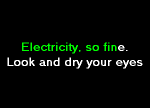 Electricity, so fine.

Look and dry your eyes