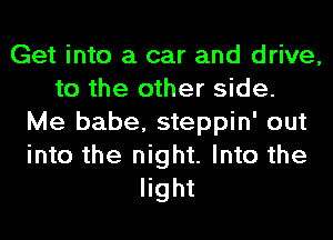 Get into a car and drive,
to the other side.
Me babe, steppin' out
into the night. Into the
light