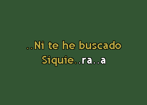 ..Ni te he buscado

Siquie..ra..a