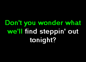 Don't you wonder what

we'll find steppin' out
tonight?