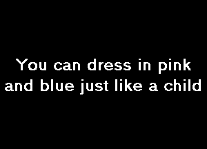 You can dress in pink

and blue just like a child