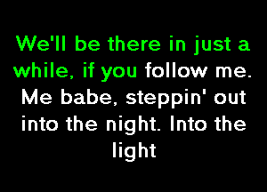 We'll be there in just a

while, if you follow me.

Me babe, steppin' out

into the night. Into the
light