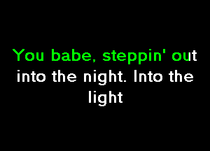 You babe, steppin' out

into the night. Into the
light