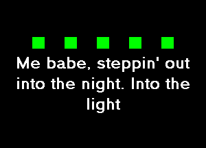 El III E El El
Me babe. steppin' out

into the night. Into the
light