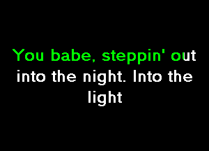 You babe, steppin' out

into the night. Into the
light
