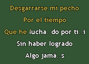 Desgarrarse mi pecho

Por el tiempo

Que he lucha..do por ti..i

Sin haber Iogrado

Algo jama..s