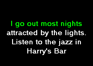 I go out most nights
attracted by the lights.
Listen to the jazz in
Harry's Bar