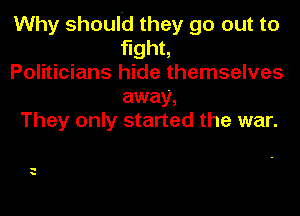 Why should they go out to
ghL
Politicians hide themselves
away,

They only started the war.

-
y