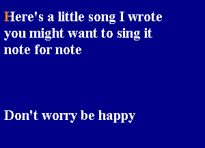 Here's a little song I wrote
you might want to sing it
note for note

Don't worry be happy