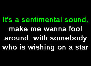 It's a sentimental sound,
make me wanna fool
around, with somebody
who is wishing on a star