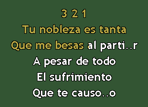 3 2 1
Tu nobleza es tanta
Que me besas al parti..r

A pesar de todo
El sufrimiento
Que te causo..o