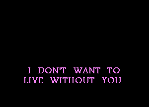 I DON'T WANT TO
LIVE WITHOUT YOU